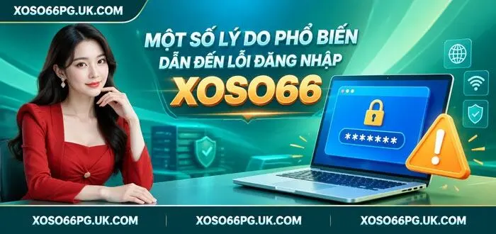MỘT SỐ LÝ DO PHỔ BIẾN DẪN ĐẾN LỖI ĐĂNG NHẬP XOSO66